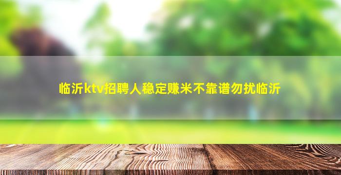 临沂ktv招聘人稳定赚米不靠谱勿扰临沂