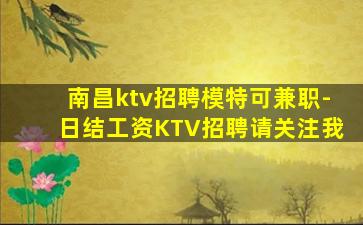 南昌ktv招聘模特可兼职-日结工资KTV招聘请关注我