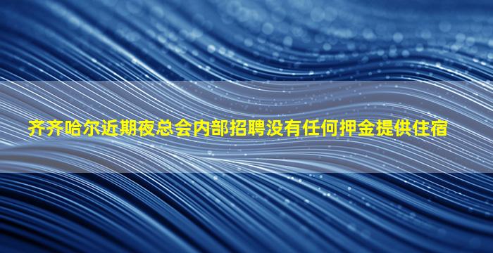 齐齐哈尔近期夜总会内部招聘没有任何押金提供住宿